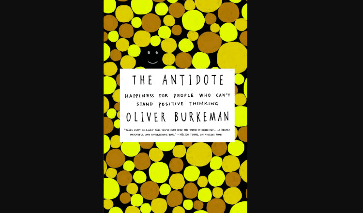 The Antidote: Happiness for People Who Can’t Stand Positive Thinking by Oliver Burkeman